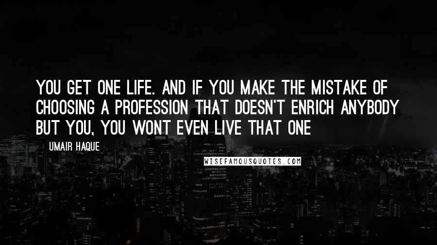 Umair Haque Quotes: You get one life. And if you make the mistake of choosing a profession that doesn't enrich anybody but you, you wont even live that one