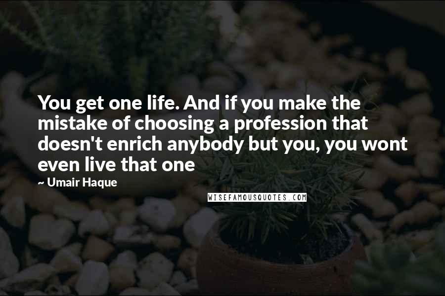 Umair Haque Quotes: You get one life. And if you make the mistake of choosing a profession that doesn't enrich anybody but you, you wont even live that one