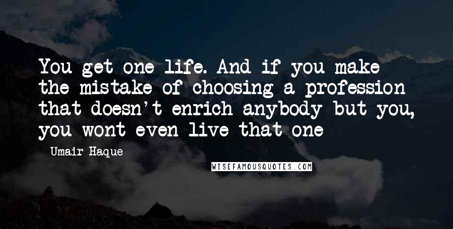 Umair Haque Quotes: You get one life. And if you make the mistake of choosing a profession that doesn't enrich anybody but you, you wont even live that one