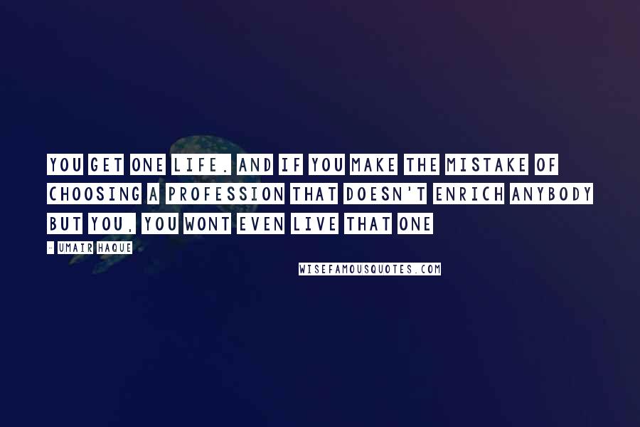 Umair Haque Quotes: You get one life. And if you make the mistake of choosing a profession that doesn't enrich anybody but you, you wont even live that one