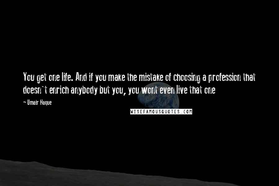 Umair Haque Quotes: You get one life. And if you make the mistake of choosing a profession that doesn't enrich anybody but you, you wont even live that one