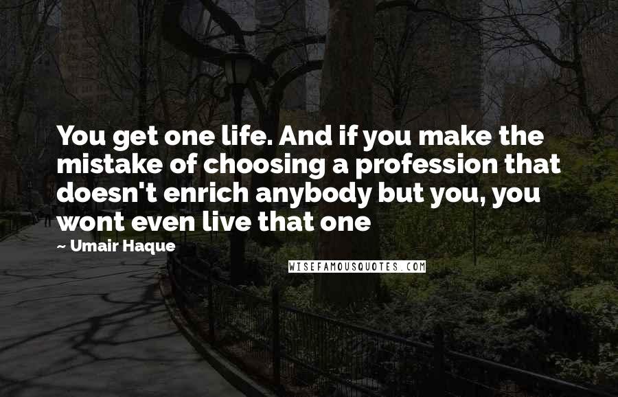 Umair Haque Quotes: You get one life. And if you make the mistake of choosing a profession that doesn't enrich anybody but you, you wont even live that one