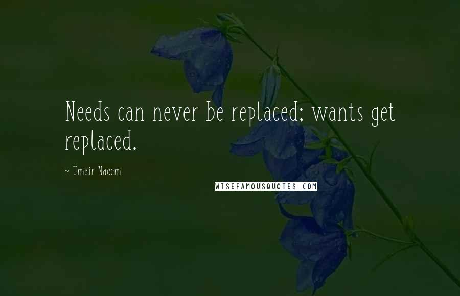 Umair Naeem Quotes: Needs can never be replaced; wants get replaced.