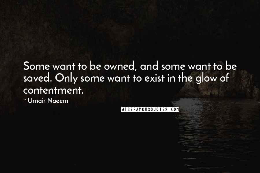 Umair Naeem Quotes: Some want to be owned, and some want to be saved. Only some want to exist in the glow of contentment.
