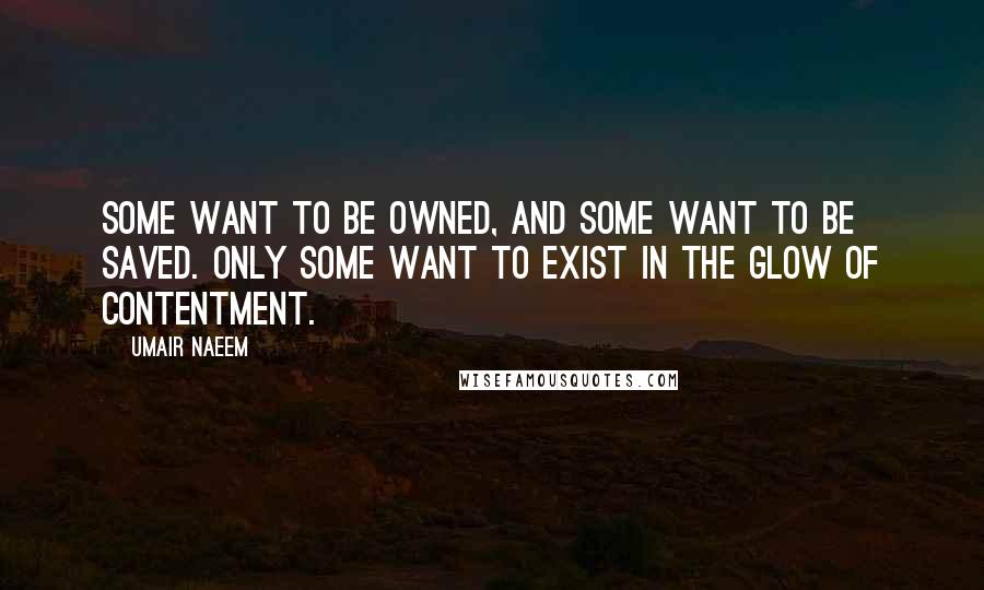 Umair Naeem Quotes: Some want to be owned, and some want to be saved. Only some want to exist in the glow of contentment.