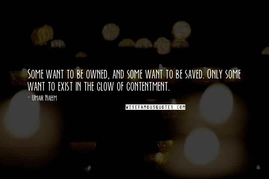 Umair Naeem Quotes: Some want to be owned, and some want to be saved. Only some want to exist in the glow of contentment.