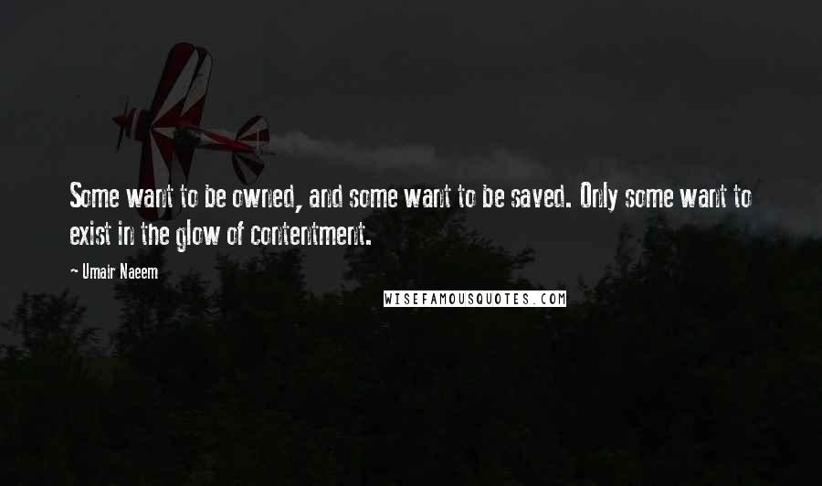 Umair Naeem Quotes: Some want to be owned, and some want to be saved. Only some want to exist in the glow of contentment.