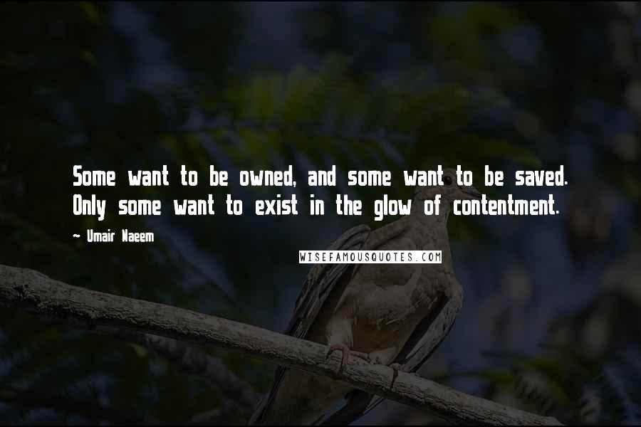 Umair Naeem Quotes: Some want to be owned, and some want to be saved. Only some want to exist in the glow of contentment.