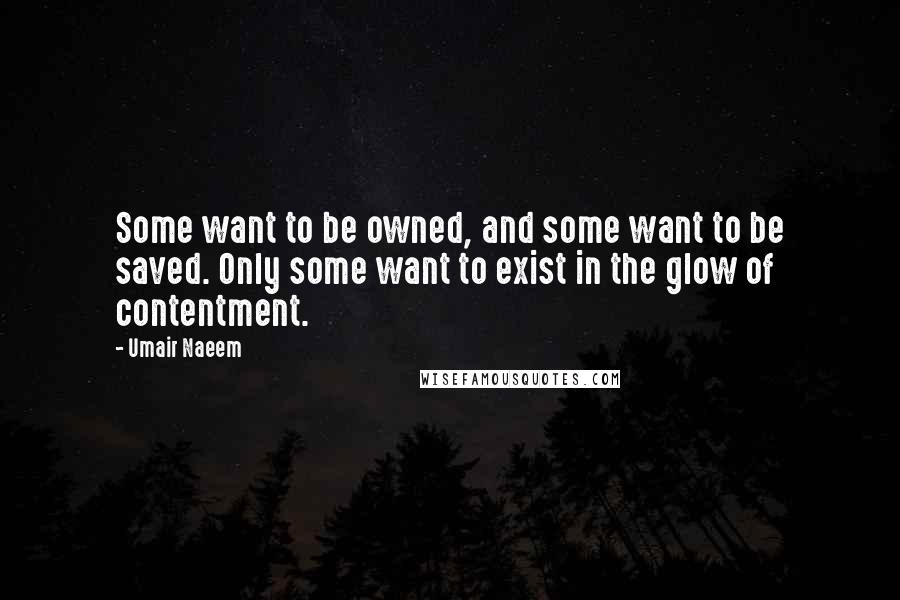 Umair Naeem Quotes: Some want to be owned, and some want to be saved. Only some want to exist in the glow of contentment.