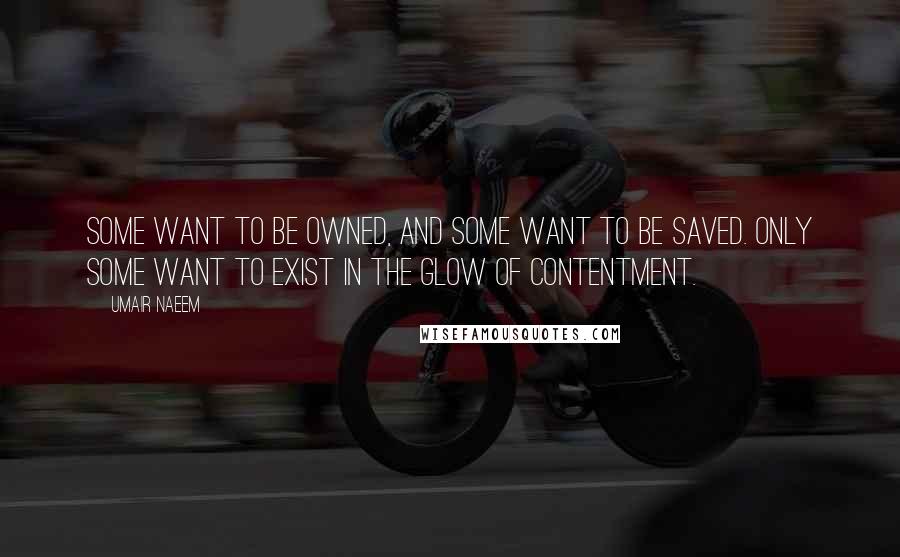 Umair Naeem Quotes: Some want to be owned, and some want to be saved. Only some want to exist in the glow of contentment.