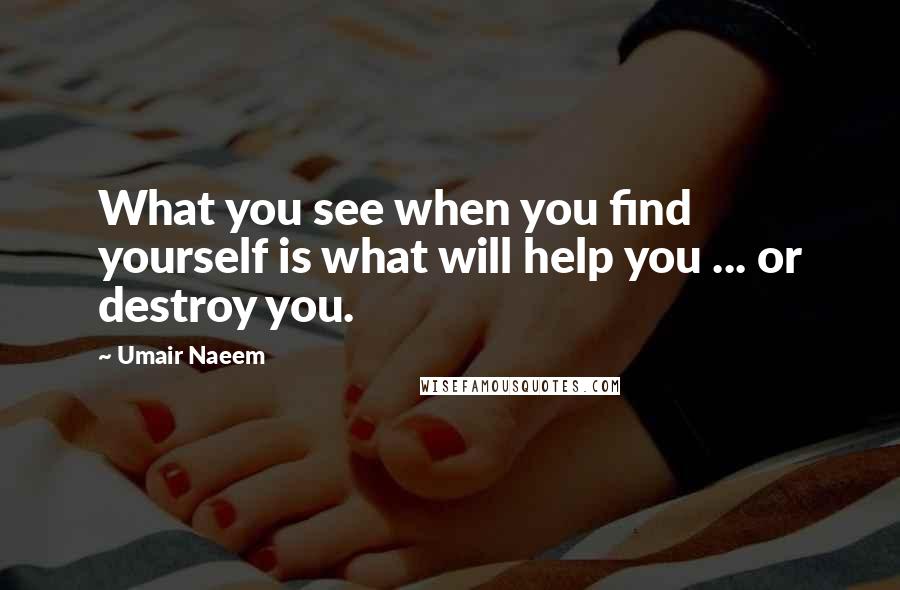 Umair Naeem Quotes: What you see when you find yourself is what will help you ... or destroy you.