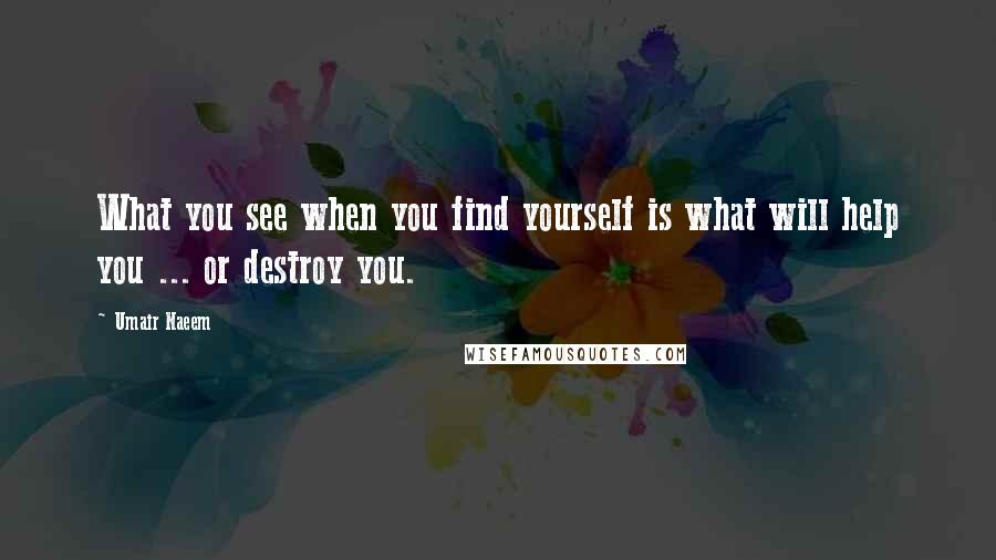 Umair Naeem Quotes: What you see when you find yourself is what will help you ... or destroy you.