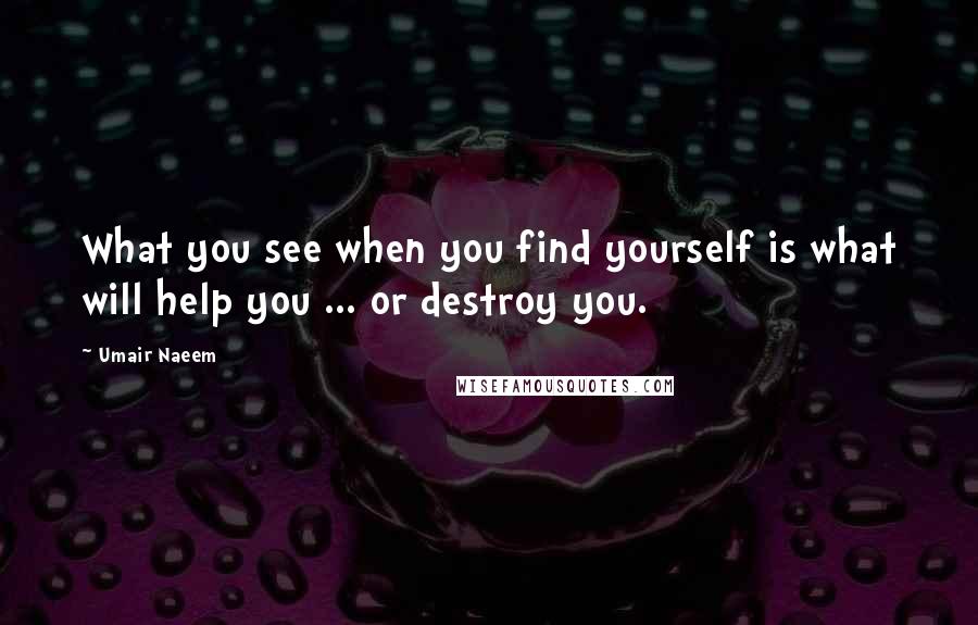 Umair Naeem Quotes: What you see when you find yourself is what will help you ... or destroy you.