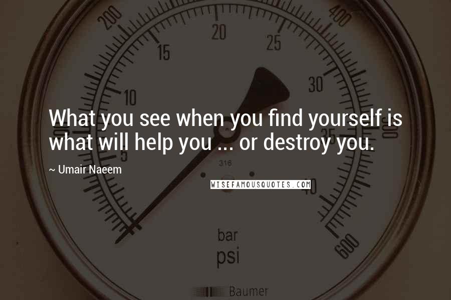 Umair Naeem Quotes: What you see when you find yourself is what will help you ... or destroy you.