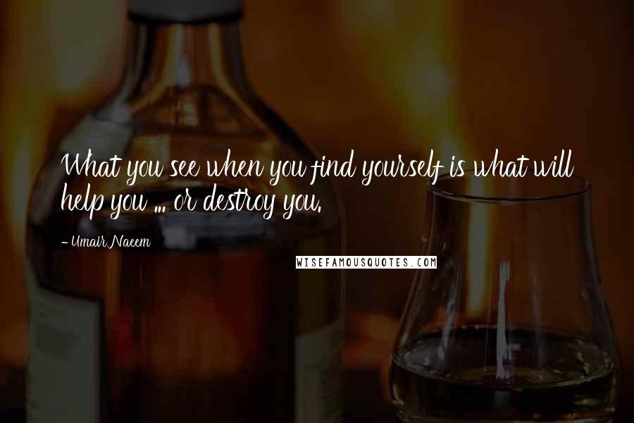 Umair Naeem Quotes: What you see when you find yourself is what will help you ... or destroy you.