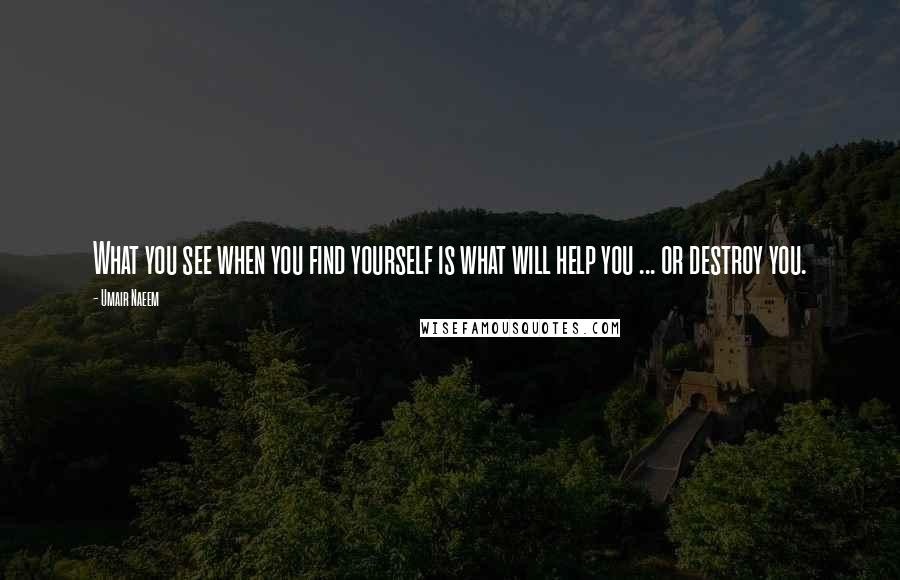 Umair Naeem Quotes: What you see when you find yourself is what will help you ... or destroy you.