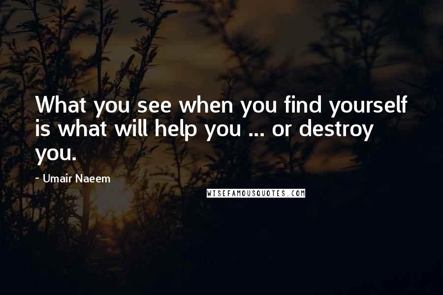 Umair Naeem Quotes: What you see when you find yourself is what will help you ... or destroy you.