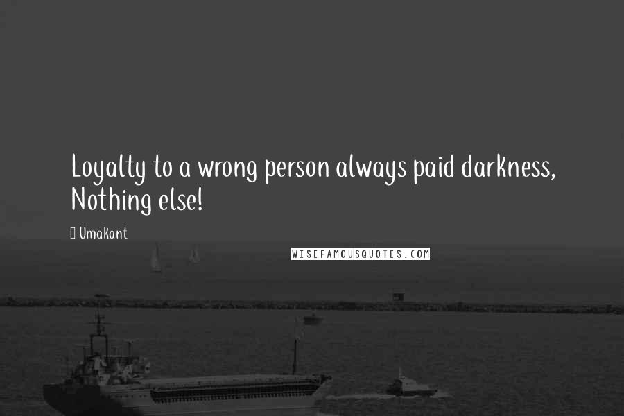 Umakant Quotes: Loyalty to a wrong person always paid darkness, Nothing else!
