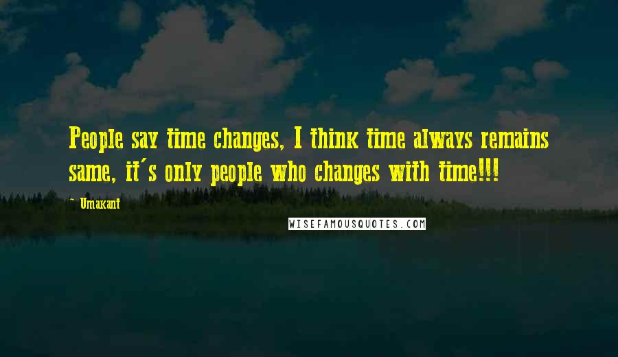 Umakant Quotes: People say time changes, I think time always remains same, it's only people who changes with time!!!