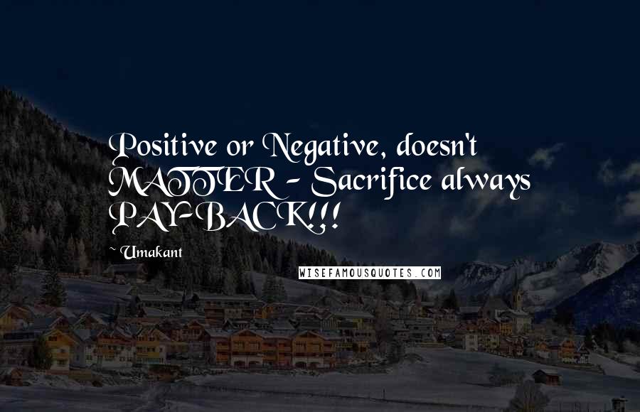 Umakant Quotes: Positive or Negative, doesn't MATTER - Sacrifice always PAY-BACK!!!