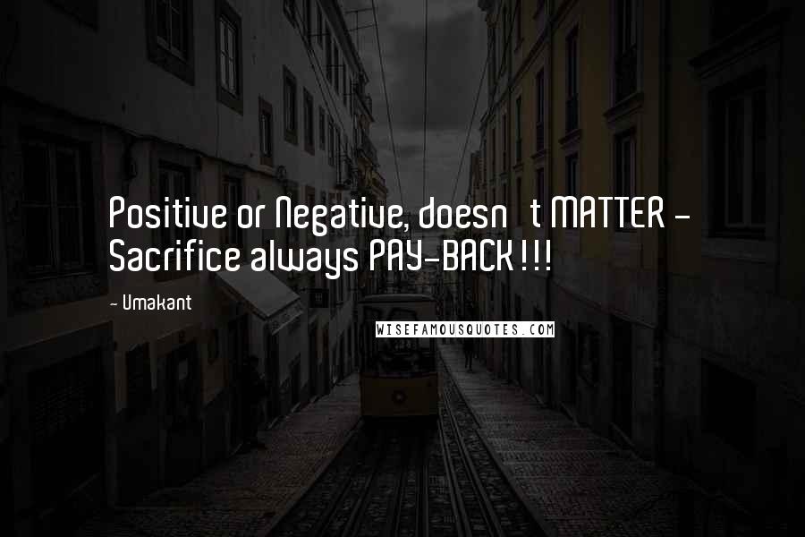 Umakant Quotes: Positive or Negative, doesn't MATTER - Sacrifice always PAY-BACK!!!