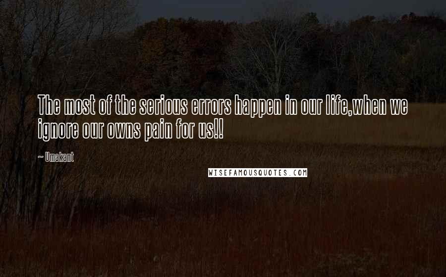 Umakant Quotes: The most of the serious errors happen in our life,when we ignore our owns pain for us!!