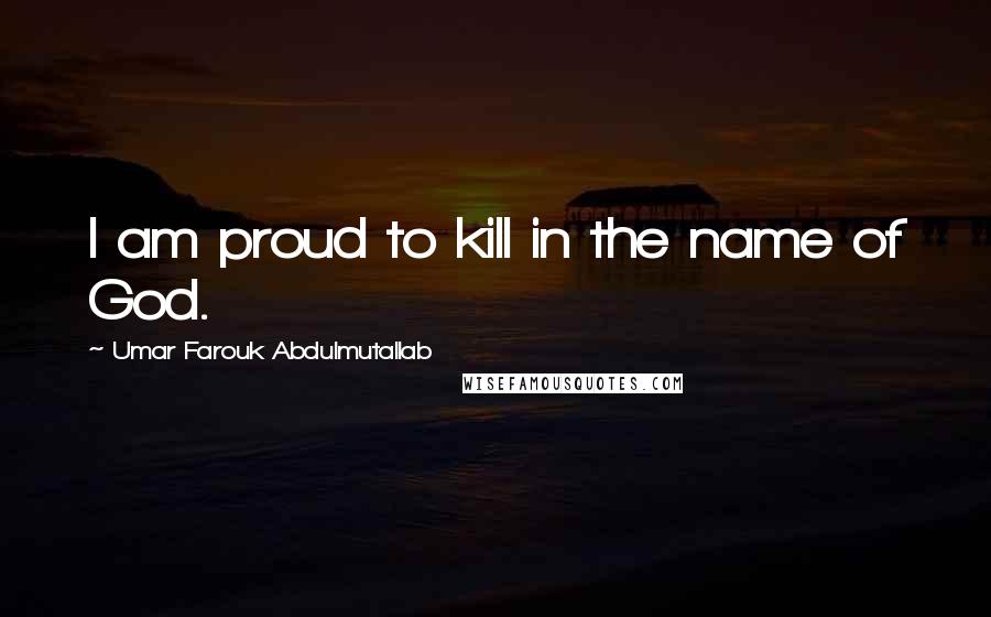 Umar Farouk Abdulmutallab Quotes: I am proud to kill in the name of God.