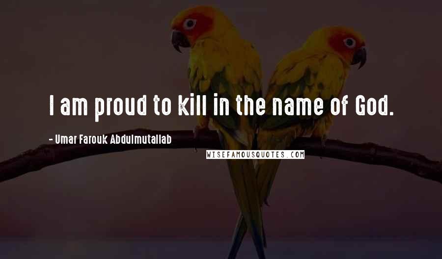 Umar Farouk Abdulmutallab Quotes: I am proud to kill in the name of God.