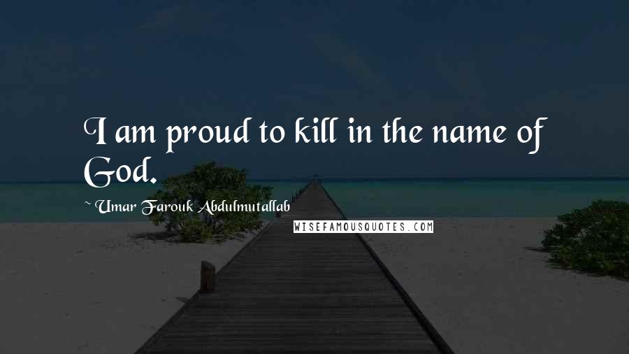 Umar Farouk Abdulmutallab Quotes: I am proud to kill in the name of God.