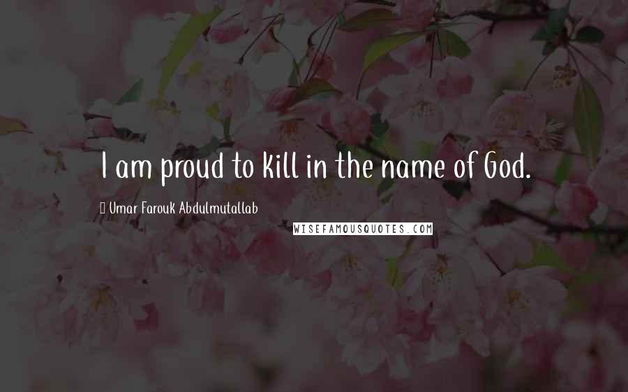 Umar Farouk Abdulmutallab Quotes: I am proud to kill in the name of God.