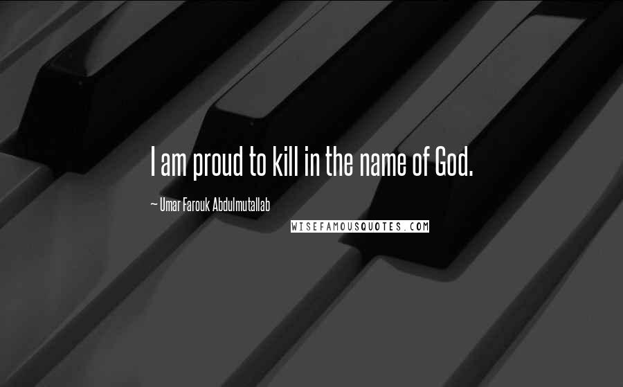 Umar Farouk Abdulmutallab Quotes: I am proud to kill in the name of God.