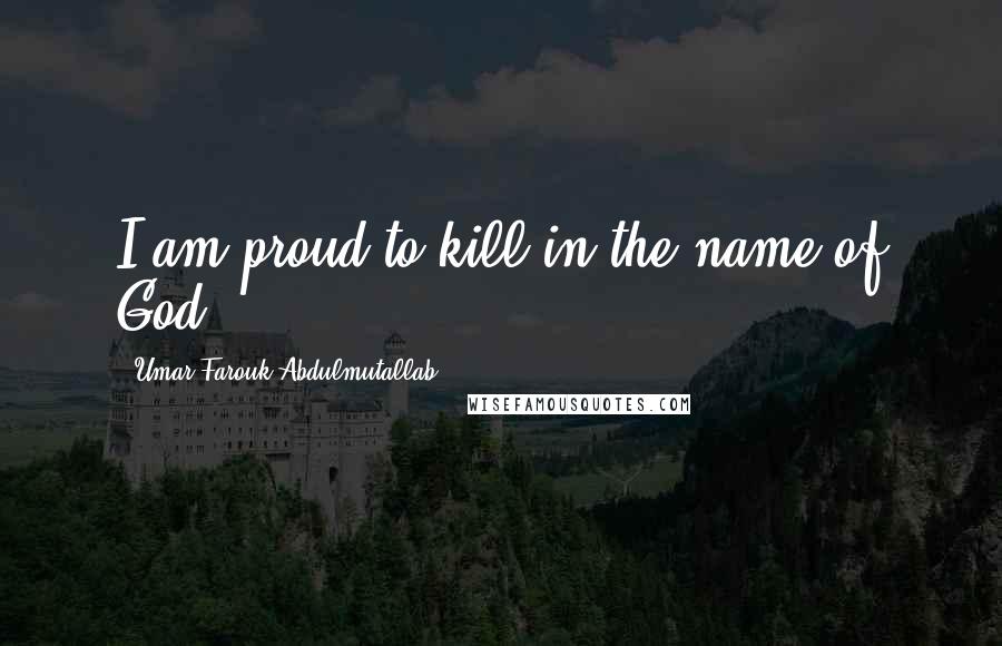 Umar Farouk Abdulmutallab Quotes: I am proud to kill in the name of God.