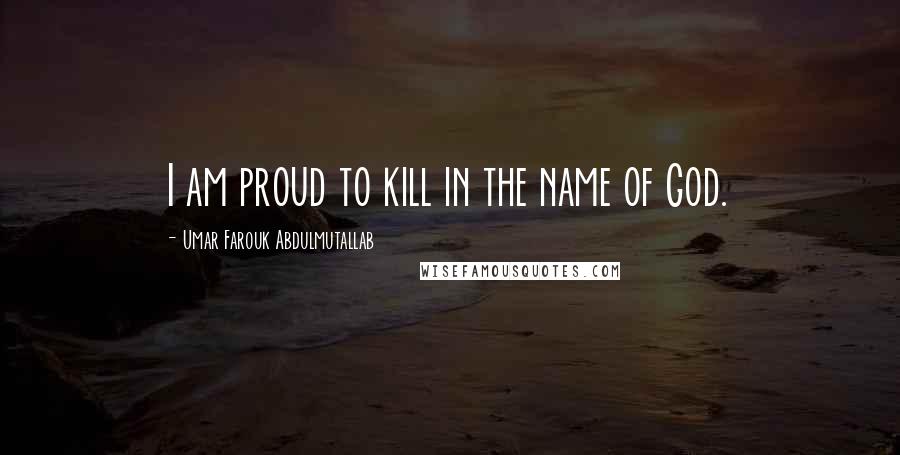 Umar Farouk Abdulmutallab Quotes: I am proud to kill in the name of God.