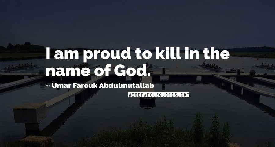 Umar Farouk Abdulmutallab Quotes: I am proud to kill in the name of God.