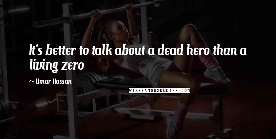 Umar Hassan Quotes: It's better to talk about a dead hero than a living zero