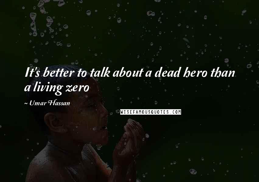 Umar Hassan Quotes: It's better to talk about a dead hero than a living zero