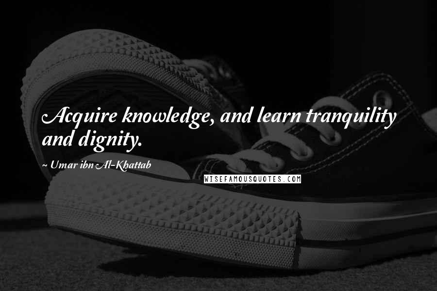 Umar Ibn Al-Khattab Quotes: Acquire knowledge, and learn tranquility and dignity.