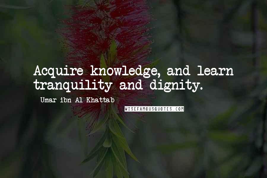 Umar Ibn Al-Khattab Quotes: Acquire knowledge, and learn tranquility and dignity.