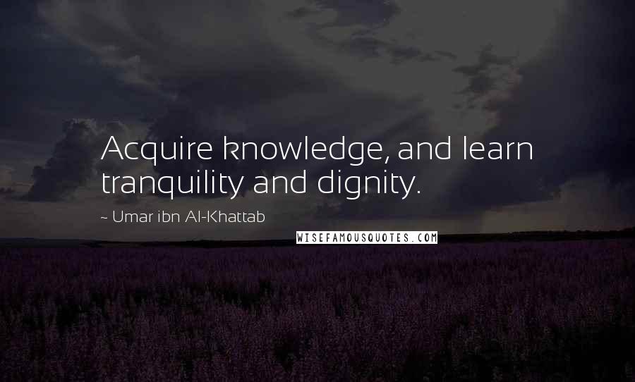 Umar Ibn Al-Khattab Quotes: Acquire knowledge, and learn tranquility and dignity.