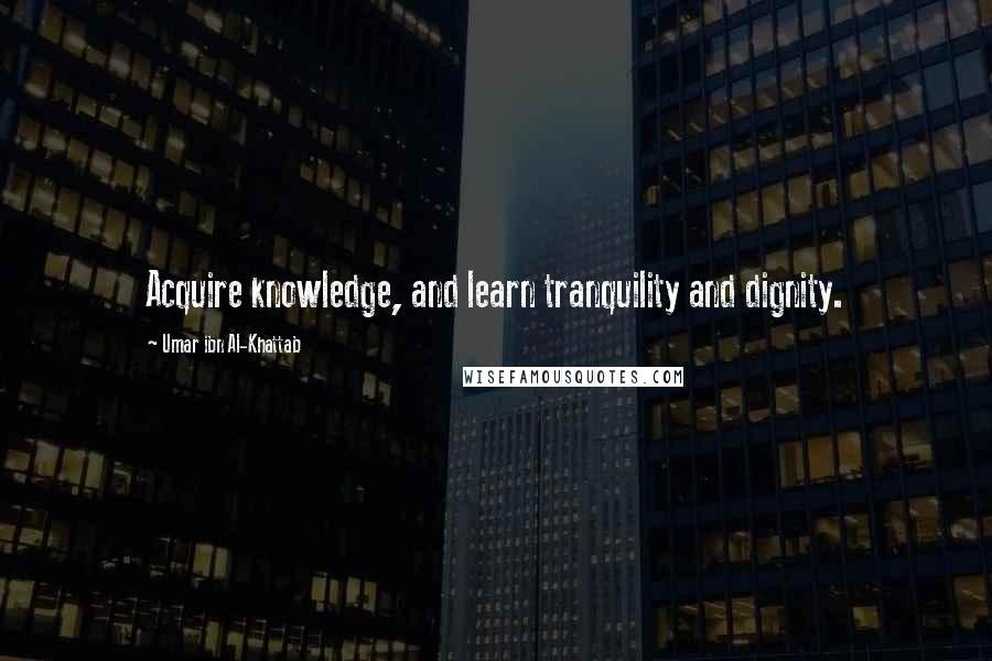 Umar Ibn Al-Khattab Quotes: Acquire knowledge, and learn tranquility and dignity.