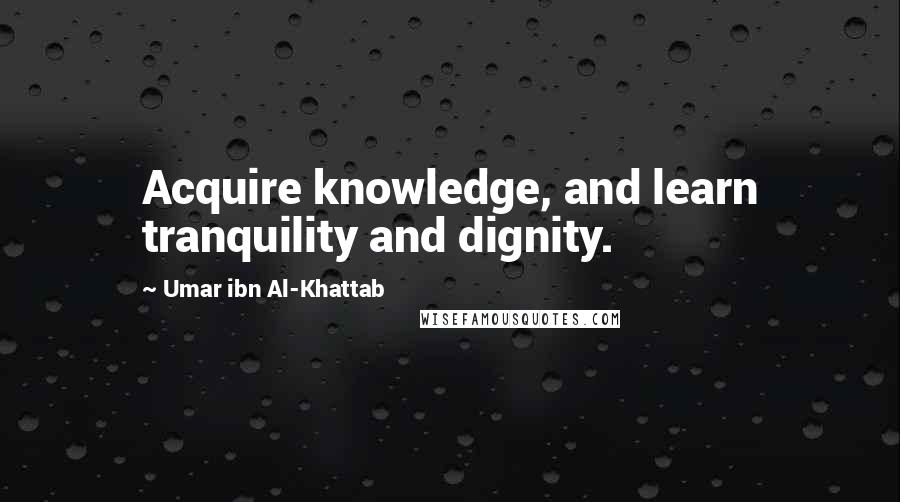 Umar Ibn Al-Khattab Quotes: Acquire knowledge, and learn tranquility and dignity.