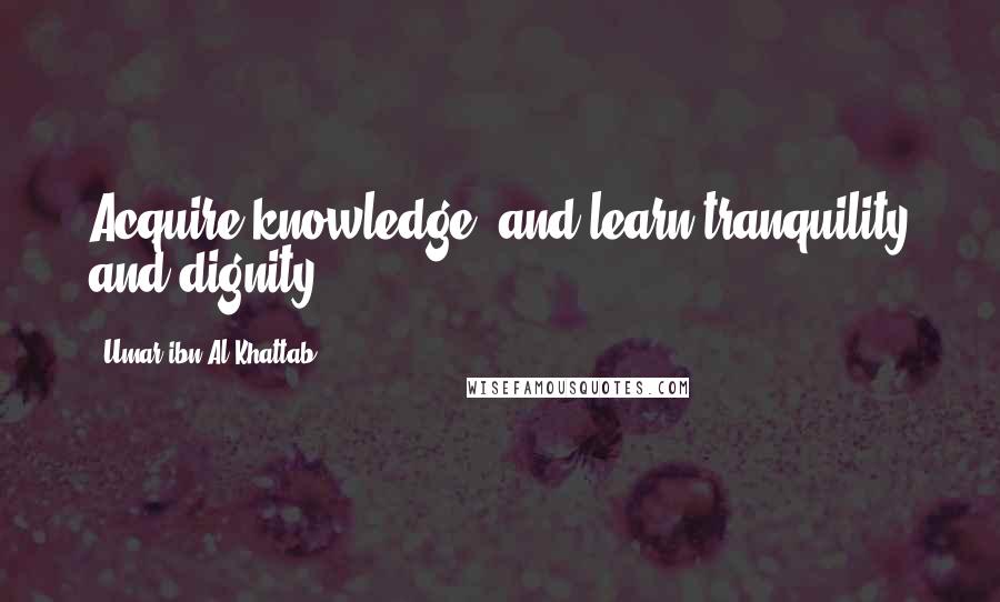 Umar Ibn Al-Khattab Quotes: Acquire knowledge, and learn tranquility and dignity.