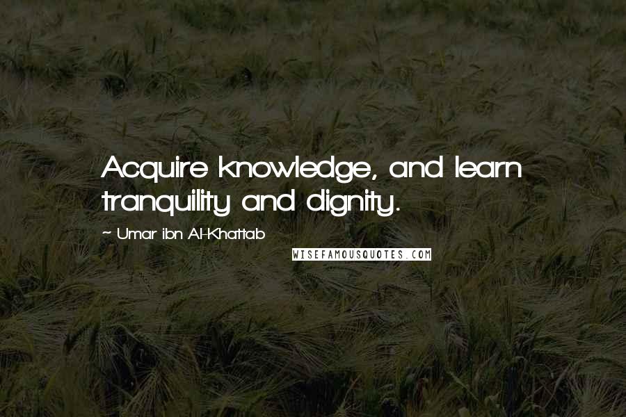 Umar Ibn Al-Khattab Quotes: Acquire knowledge, and learn tranquility and dignity.