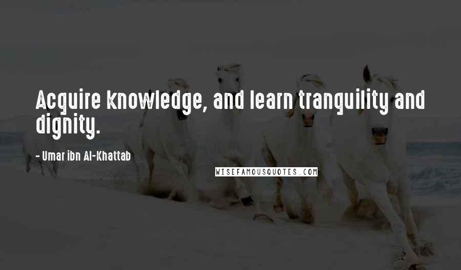 Umar Ibn Al-Khattab Quotes: Acquire knowledge, and learn tranquility and dignity.