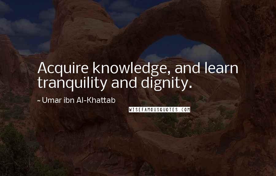 Umar Ibn Al-Khattab Quotes: Acquire knowledge, and learn tranquility and dignity.