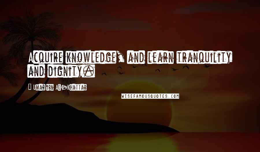 Umar Ibn Al-Khattab Quotes: Acquire knowledge, and learn tranquility and dignity.