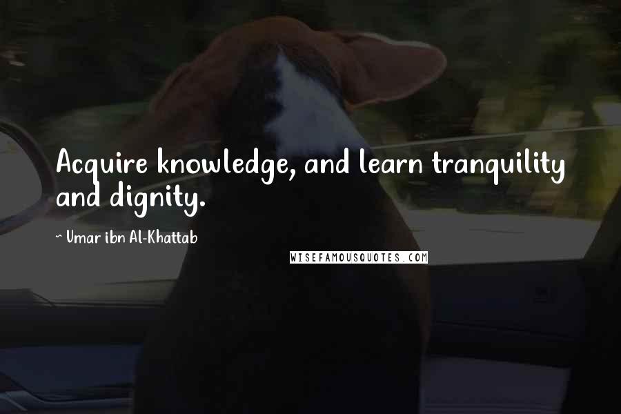 Umar Ibn Al-Khattab Quotes: Acquire knowledge, and learn tranquility and dignity.