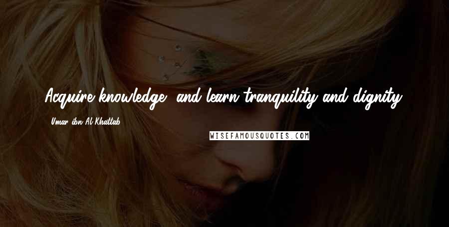 Umar Ibn Al-Khattab Quotes: Acquire knowledge, and learn tranquility and dignity.