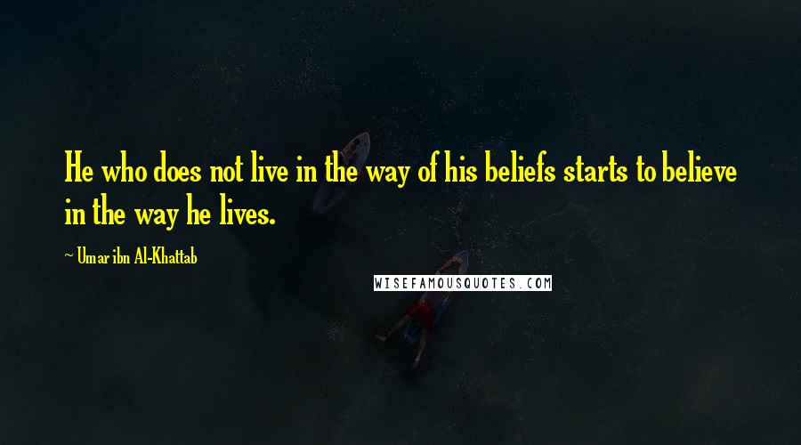 Umar Ibn Al-Khattab Quotes: He who does not live in the way of his beliefs starts to believe in the way he lives.