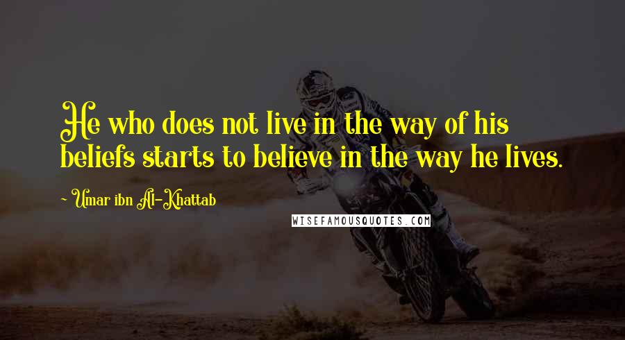 Umar Ibn Al-Khattab Quotes: He who does not live in the way of his beliefs starts to believe in the way he lives.